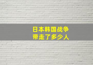 日本韩国战争 带走了多少人